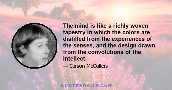 The mind is like a richly woven tapestry in which the colors are distilled from the experiences of the senses, and the design drawn from the convolutions of the intellect.
