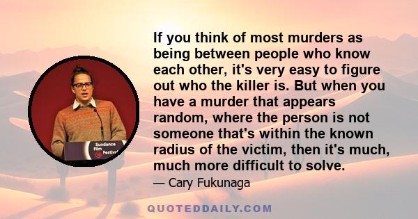 If you think of most murders as being between people who know each other, it's very easy to figure out who the killer is. But when you have a murder that appears random, where the person is not someone that's within the