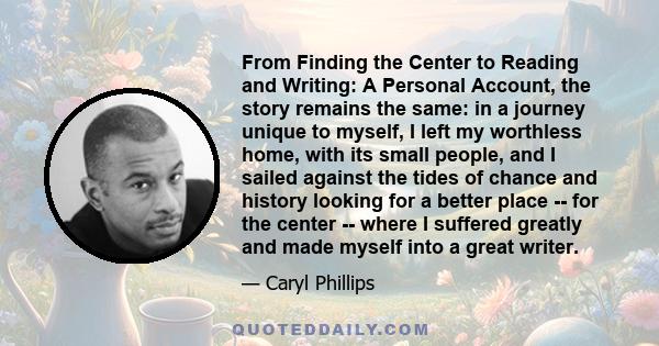 From Finding the Center to Reading and Writing: A Personal Account, the story remains the same: in a journey unique to myself, I left my worthless home, with its small people, and I sailed against the tides of chance