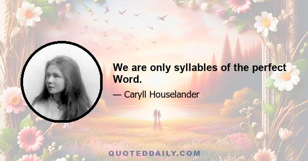 We are only syllables of the perfect Word.