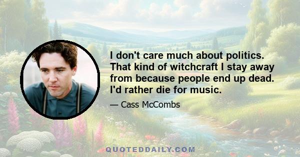 I don't care much about politics. That kind of witchcraft I stay away from because people end up dead. I'd rather die for music.