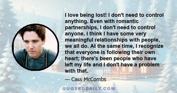 I love being lost! I don't need to control anything. Even with romantic partnerships, I don't need to control anyone. I think I have some very meaningful relationships with people, we all do. At the same time, I