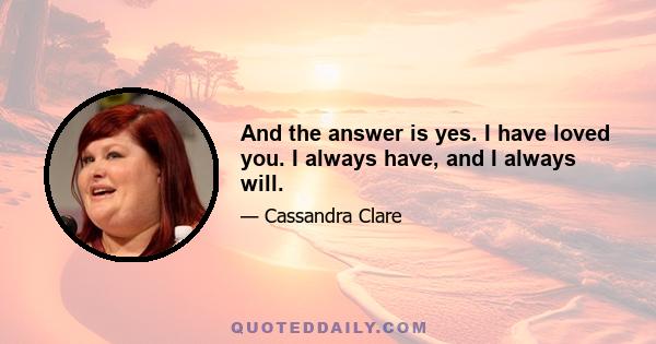 And the answer is yes. I have loved you. I always have, and I always will.