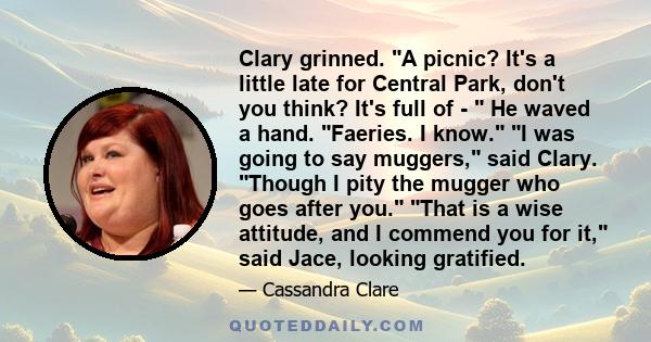 Clary grinned. A picnic? It's a little late for Central Park, don't you think? It's full of - He waved a hand. Faeries. I know. I was going to say muggers, said Clary. Though I pity the mugger who goes after you. That