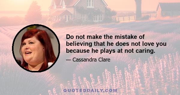 Do not make the mistake of believing that he does not love you because he plays at not caring.
