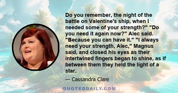 Do you remember, the night of the battle on Valentine's ship, when I needed some of your strength? Do you need it again now? Alec said. Because you can have it. I always need your strength, Alec, Magnus said, and closed