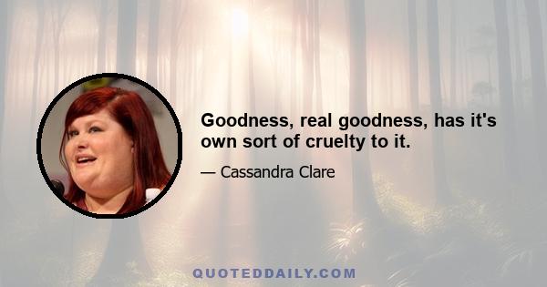 Goodness, real goodness, has it's own sort of cruelty to it.
