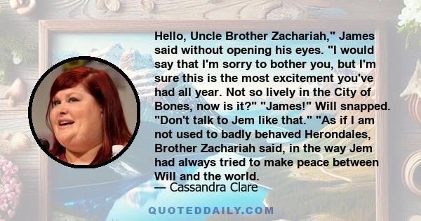 Hello, Uncle Brother Zachariah, James said without opening his eyes. I would say that I'm sorry to bother you, but I'm sure this is the most excitement you've had all year. Not so lively in the City of Bones, now is it?