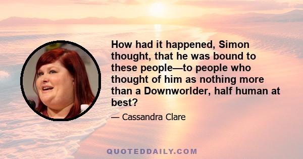 How had it happened, Simon thought, that he was bound to these people—to people who thought of him as nothing more than a Downworlder, half human at best?