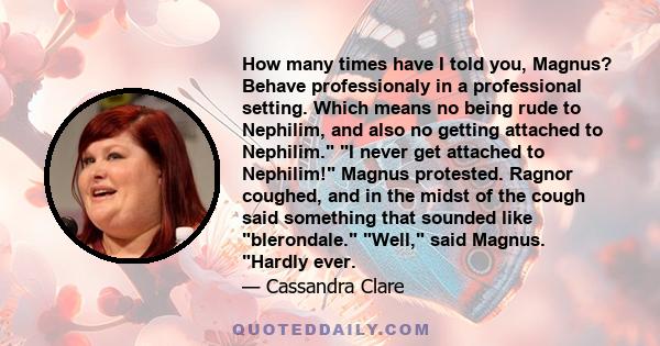 How many times have I told you, Magnus? Behave professionaly in a professional setting. Which means no being rude to Nephilim, and also no getting attached to Nephilim. I never get attached to Nephilim! Magnus
