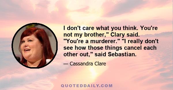 I don't care what you think. You're not my brother, Clary said. You're a murderer. I really don't see how those things cancel each other out, said Sebastian.