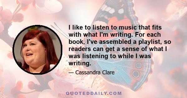 I like to listen to music that fits with what I'm writing. For each book, I've assembled a playlist, so readers can get a sense of what I was listening to while I was writing.