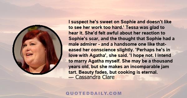 I suspect he's sweet on Sophie and doesn't like to see her work too hard.' Tessa was glad to hear it. She'd felt awful about her reaction to Sophie's scar, and the thought that Sophie had a male admirer - and a handsome