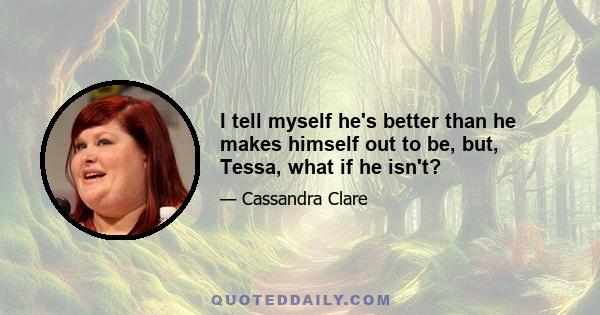 I tell myself he's better than he makes himself out to be, but, Tessa, what if he isn't?