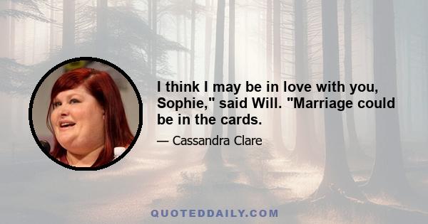 I think I may be in love with you, Sophie, said Will. Marriage could be in the cards.