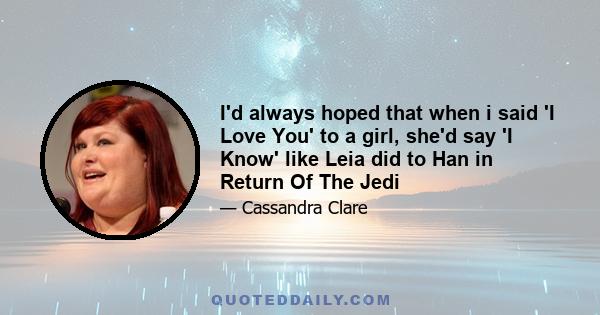 I'd always hoped that when i said 'I Love You' to a girl, she'd say 'I Know' like Leia did to Han in Return Of The Jedi