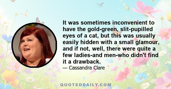 It was sometimes inconvenient to have the gold-green, slit-pupilled eyes of a cat, but this was usually easily hidden with a small glamour, and if not, well, there were quite a few ladies-and men-who didn't find it a