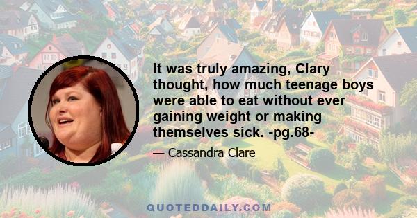 It was truly amazing, Clary thought, how much teenage boys were able to eat without ever gaining weight or making themselves sick. -pg.68-