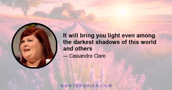 It will bring you light even among the darkest shadows of this world and others