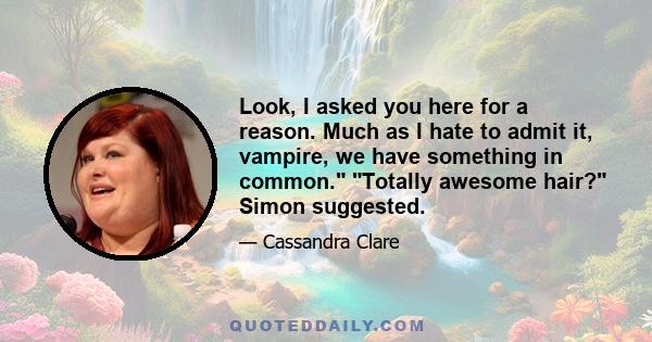 Look, I asked you here for a reason. Much as I hate to admit it, vampire, we have something in common. Totally awesome hair? Simon suggested, but his heart wasn't really in it either. Something about the look on Jace's