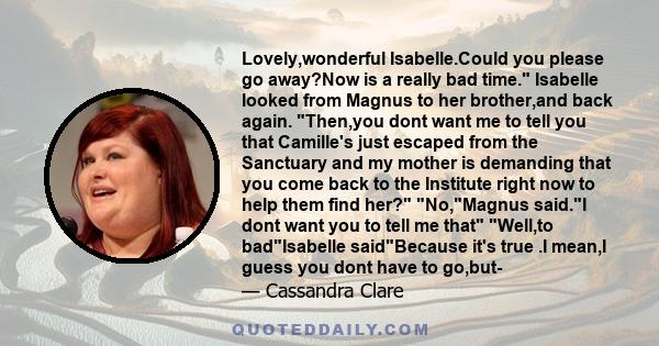 Lovely,wonderful Isabelle.Could you please go away?Now is a really bad time. Isabelle looked from Magnus to her brother,and back again. Then,you dont want me to tell you that Camille's just escaped from the Sanctuary