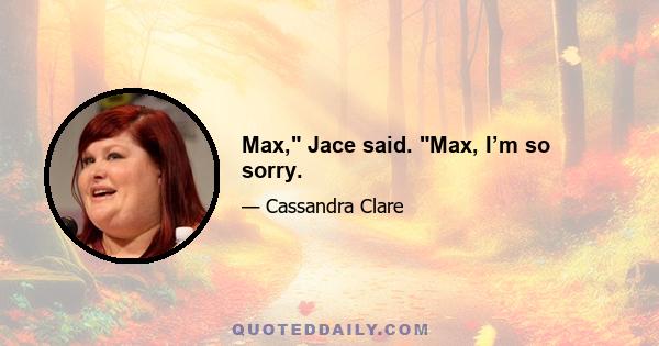 Max, Jace said. Max, I’m so sorry.