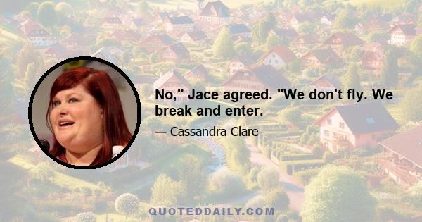 No, Jace agreed. We don't fly. We break and enter.