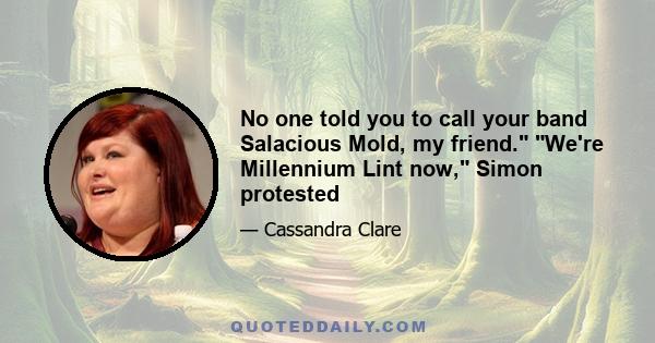 No one told you to call your band Salacious Mold, my friend. We're Millennium Lint now, Simon protested