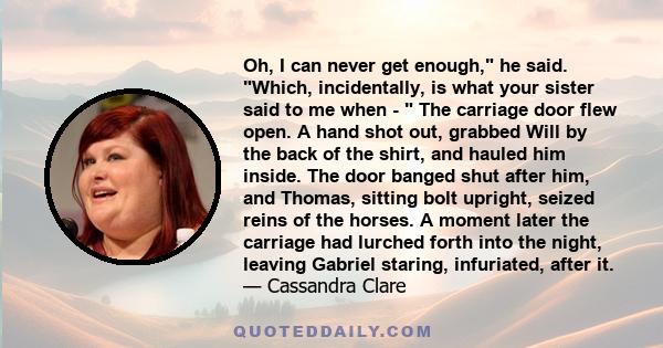 Oh, I can never get enough, he said. Which, incidentally, is what your sister said to me when - The carriage door flew open. A hand shot out, grabbed Will by the back of the shirt, and hauled him inside. The door