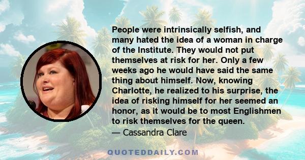People were intrinsically selfish, and many hated the idea of a woman in charge of the Institute. They would not put themselves at risk for her. Only a few weeks ago he would have said the same thing about himself. Now,