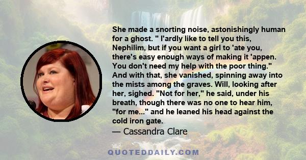 She made a snorting noise, astonishingly human for a ghost. I'ardly like to tell you this, Nephilim, but if you want a girl to 'ate you, there's easy enough ways of making it 'appen. You don't need my help with the