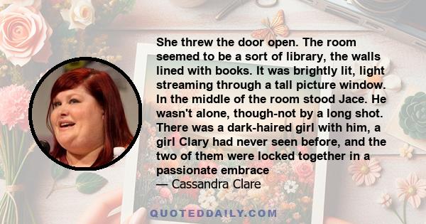 She threw the door open. The room seemed to be a sort of library, the walls lined with books. It was brightly lit, light streaming through a tall picture window. In the middle of the room stood Jace. He wasn't alone,