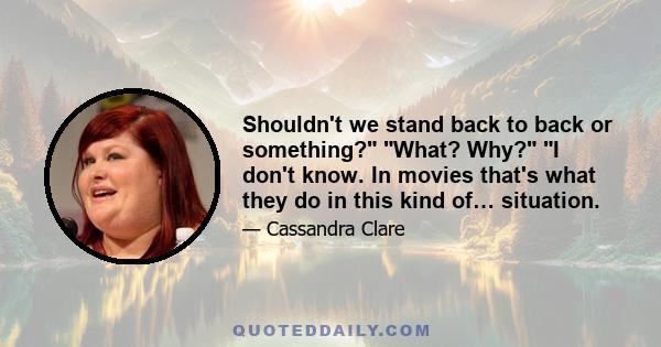 Shouldn't we stand back to back or something? What? Why? I don't know. In movies that's what they do in this kind of… situation.