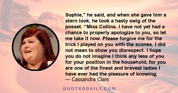 Sophie, he said, and when she gave him a stern look, he took a hasty swig of the posset. “Miss Collins. I have not yet had a chance to properly apologize to you, so let me take it now. Please forgive me for the trick I