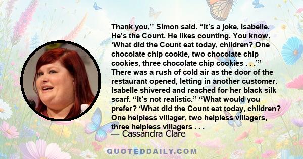 Thank you,” Simon said. “It’s a joke, Isabelle. He’s the Count. He likes counting. You know. ‘What did the Count eat today, children? One chocolate chip cookie, two chocolate chip cookies, three chocolate chip cookies .