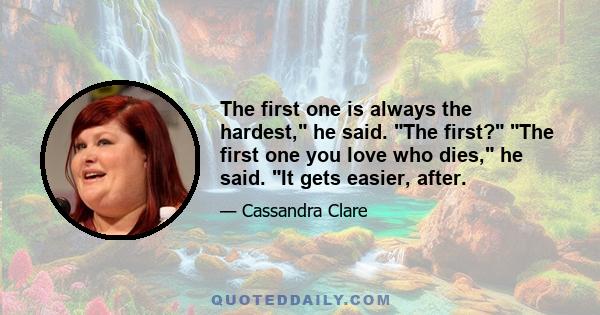 The first one is always the hardest, he said. The first? The first one you love who dies, he said. It gets easier, after.