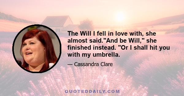 The Will I fell in love with, she almost said.And be Will, she finished instead. Or I shall hit you with my umbrella.