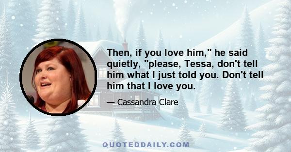 Then, if you love him, he said quietly, please, Tessa, don't tell him what I just told you. Don't tell him that I love you.