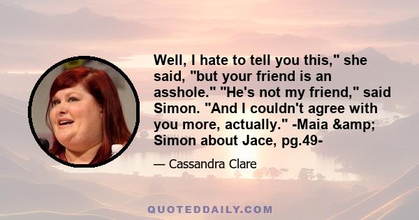 Well, I hate to tell you this, she said, but your friend is an asshole. He's not my friend, said Simon. And I couldn't agree with you more, actually. -Maia & Simon about Jace, pg.49-