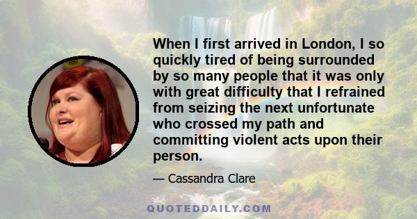 When I first arrived in London, I so quickly tired of being surrounded by so many people that it was only with great difficulty that I refrained from seizing the next unfortunate who crossed my path and committing