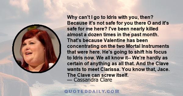 Why can't I go to Idris with you, then? Because it's not safe for you there O and it's safe for me here? I've been nearly killed almost a dozen times in the past month. That's because Valentine has been concentrating on