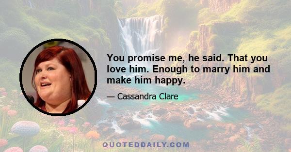 You promise me, he said. That you love him. Enough to marry him and make him happy.