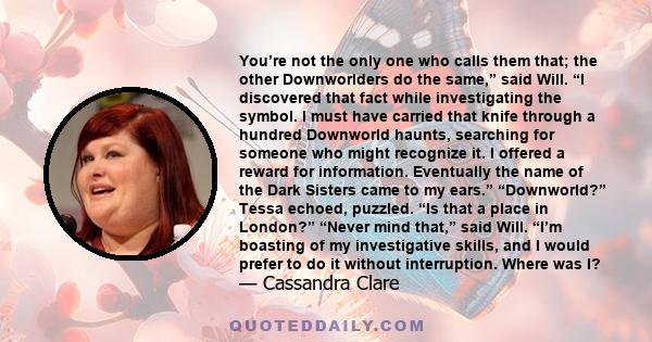 You’re not the only one who calls them that; the other Downworlders do the same,” said Will. “I discovered that fact while investigating the symbol. I must have carried that knife through a hundred Downworld haunts,