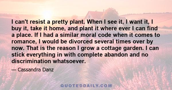 I can't resist a pretty plant. When I see it, I want it, I buy it, take it home, and plant it where ever I can find a place. If I had a similar moral code when it comes to romance, I would be divorced several times over