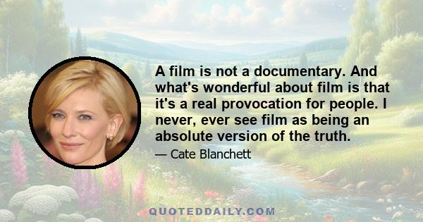 A film is not a documentary. And what's wonderful about film is that it's a real provocation for people. I never, ever see film as being an absolute version of the truth.