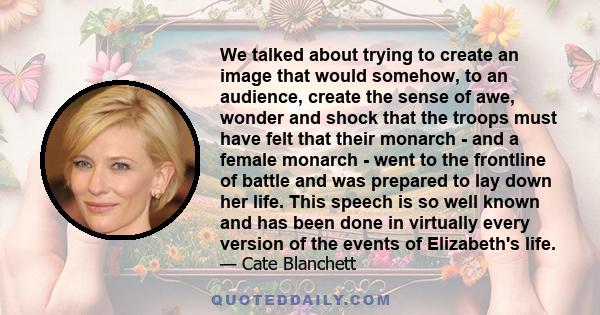 We talked about trying to create an image that would somehow, to an audience, create the sense of awe, wonder and shock that the troops must have felt that their monarch - and a female monarch - went to the frontline of