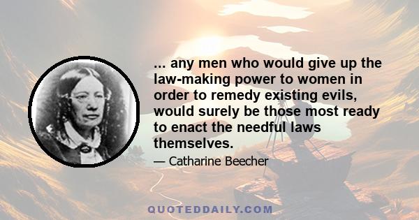 ... any men who would give up the law-making power to women in order to remedy existing evils, would surely be those most ready to enact the needful laws themselves.