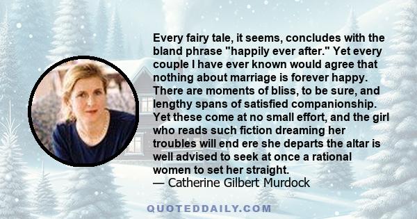Every fairy tale, it seems, concludes with the bland phrase happily ever after. Yet every couple I have ever known would agree that nothing about marriage is forever happy. There are moments of bliss, to be sure, and
