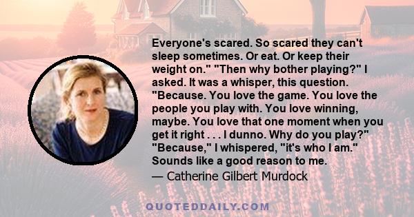 Everyone's scared. So scared they can't sleep sometimes. Or eat. Or keep their weight on. Then why bother playing? I asked. It was a whisper, this question. Because. You love the game. You love the people you play with.
