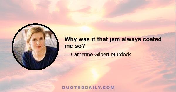 Why was it that jam always coated me so?